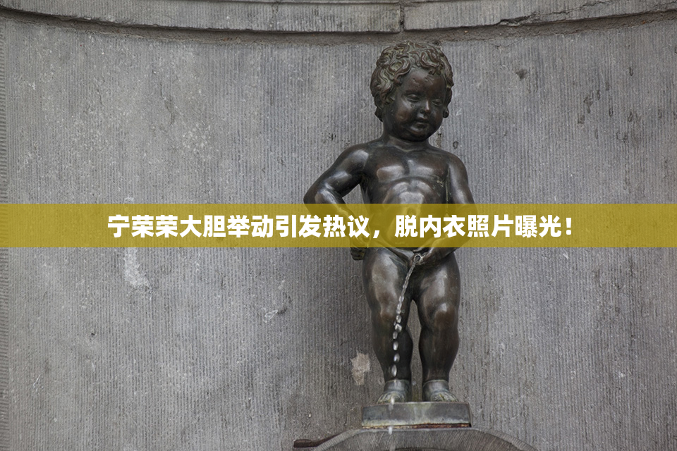 宁荣荣大胆举动引发热议，脱内衣照片曝光！