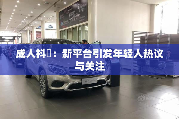 成人抖抈：新平台引发年轻人热议与关注