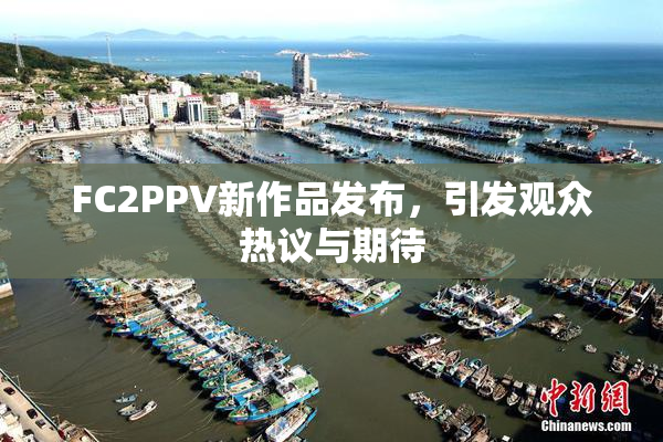 FC2PPV新作品发布，引发观众热议与期待