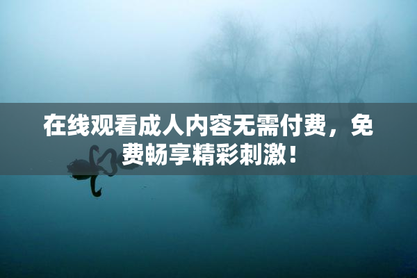在线观看成人内容无需付费，免费畅享精彩刺激！