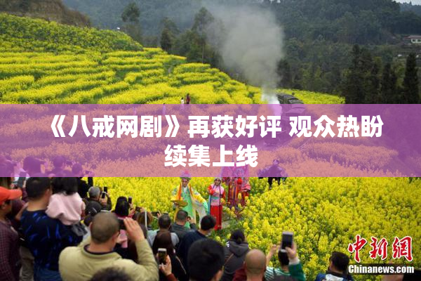 《八戒网剧》再获好评 观众热盼续集上线