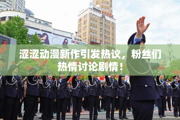 涩涩动漫新作引发热议，粉丝们热情讨论剧情！