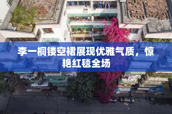 李一桐镂空裙展现优雅气质，惊艳红毯全场