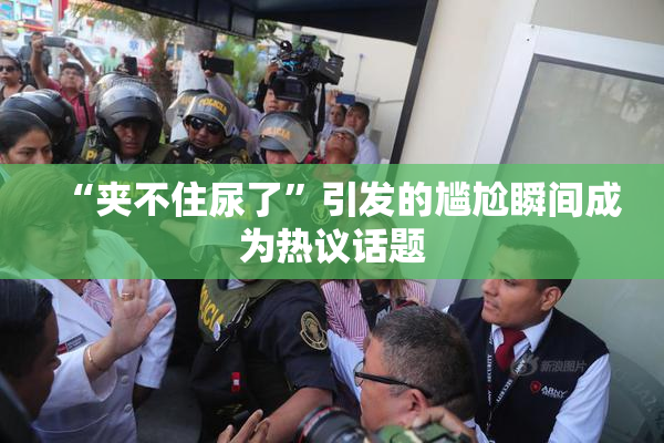“夹不住尿了”引发的尴尬瞬间成为热议话题
