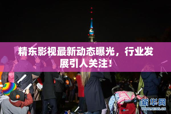 精东影视最新动态曝光，行业发展引人关注！