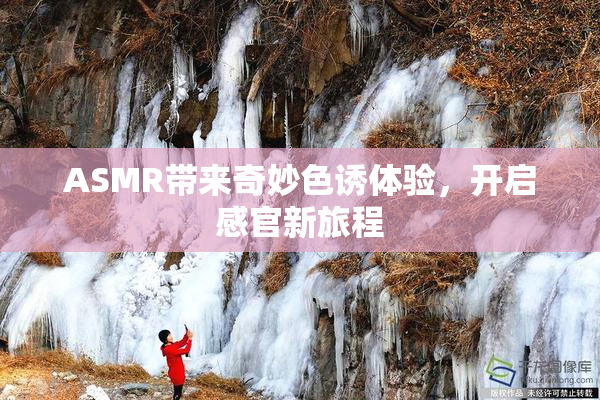 ASMR带来奇妙色诱体验，开启感官新旅程