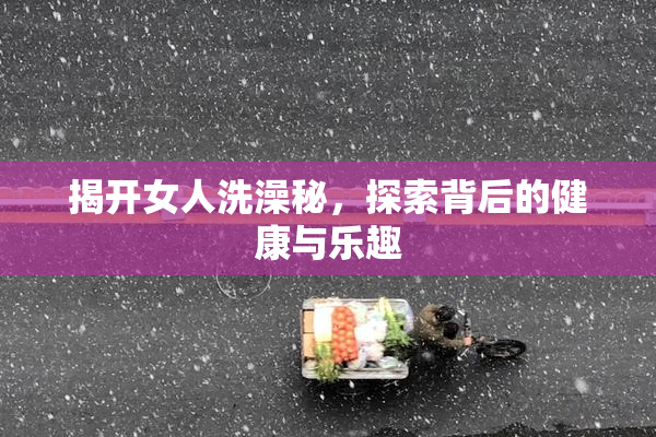 揭开女人洗澡秘，探索背后的健康与乐趣