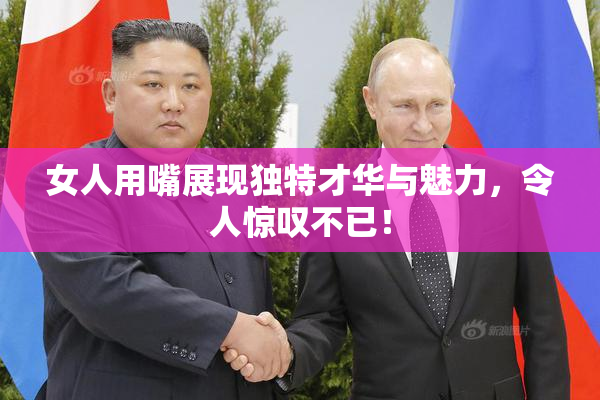 女人用嘴展现独特才华与魅力，令人惊叹不已！