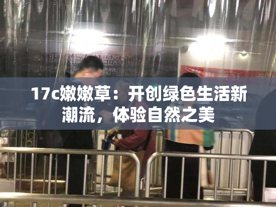 17c嫩嫩草：开创绿色生活新潮流，体验自然之美