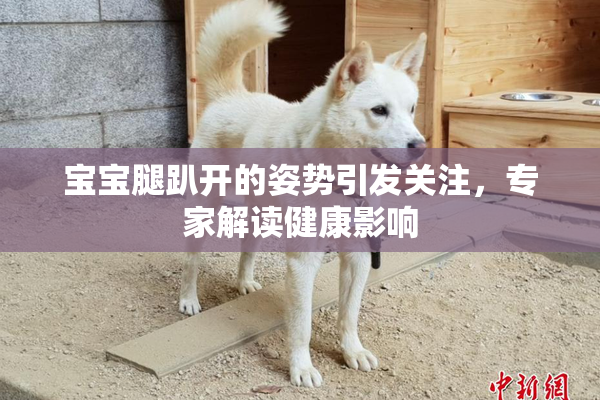 宝宝腿趴开的姿势引发关注，专家解读健康影响