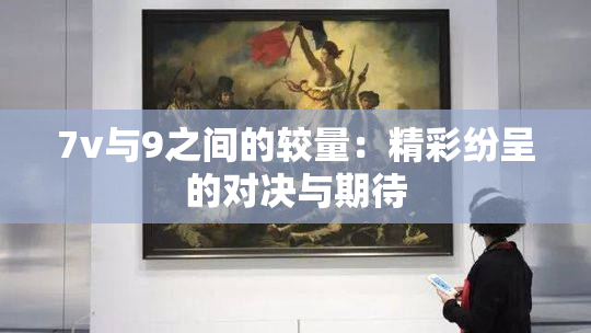 7v与9之间的较量：精彩纷呈的对决与期待