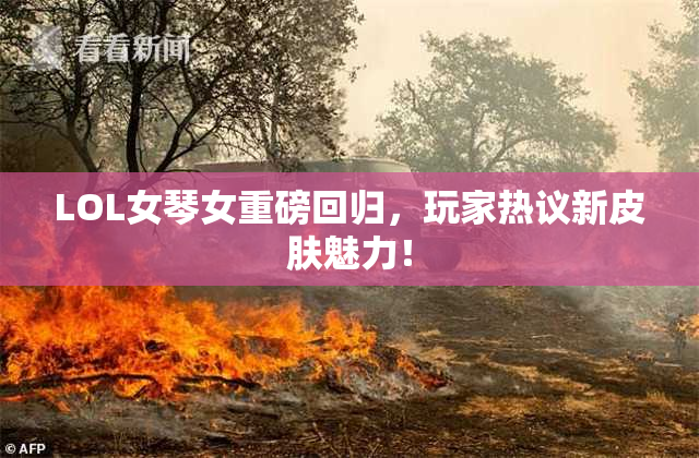 LOL女琴女重磅回归，玩家热议新皮肤魅力！