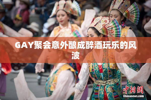 GAY聚会意外酿成醉酒玩乐的风波