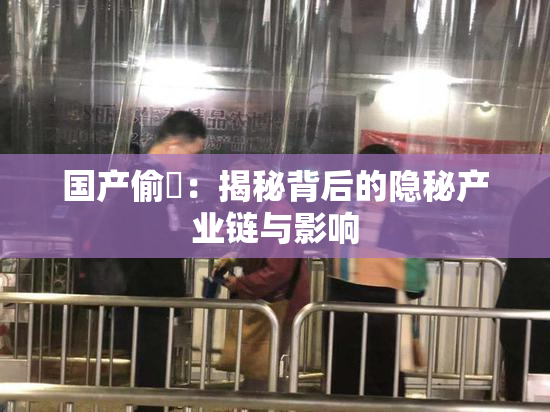 国产偷抇：揭秘背后的隐秘产业链与影响