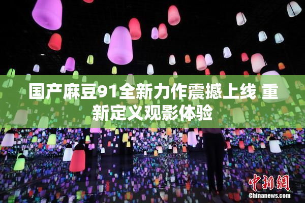 国产麻豆91全新力作震撼上线 重新定义观影体验