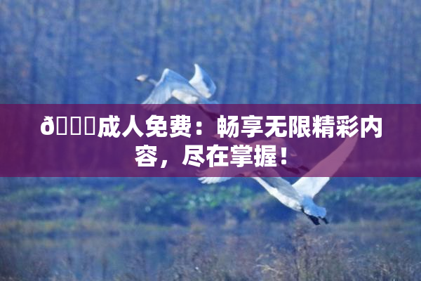 🔞成人免费：畅享无限精彩内容，尽在掌握！