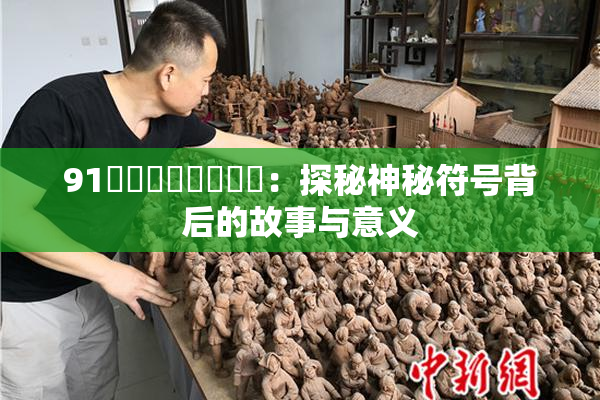 91❌‌❌‌❌‌❌‌：探秘神秘符号背后的故事与意义