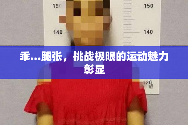 乖…腿张，挑战极限的运动魅力彰显