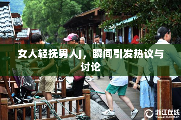 女人轻抚男人J，瞬间引发热议与讨论