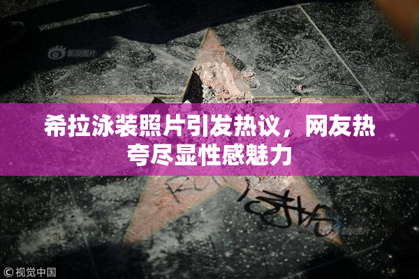 希拉泳装照片引发热议，网友热夸尽显性感魅力