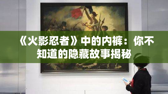 《火影忍者》中的内裤：你不知道的隐藏故事揭秘