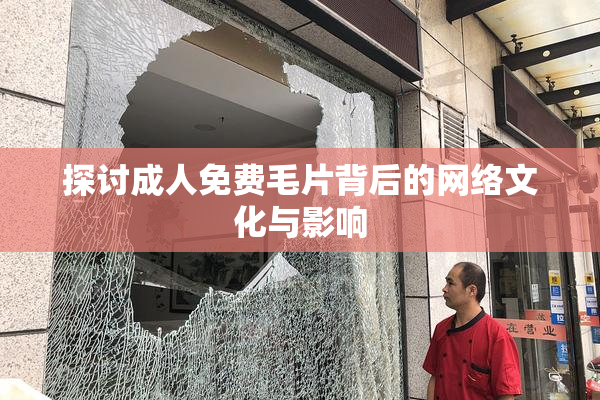 探讨成人免费毛片背后的网络文化与影响