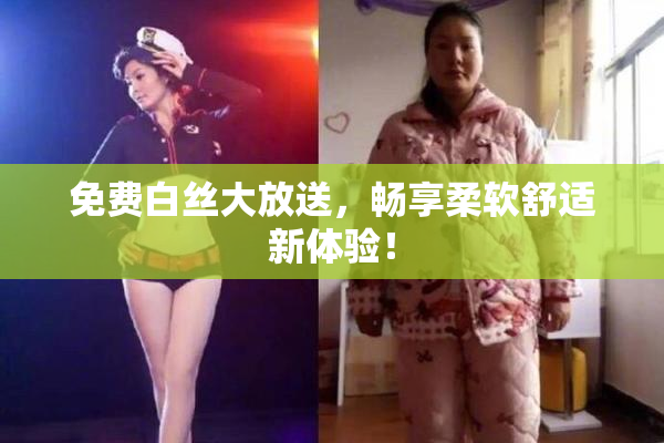 免费白丝大放送，畅享柔软舒适新体验！