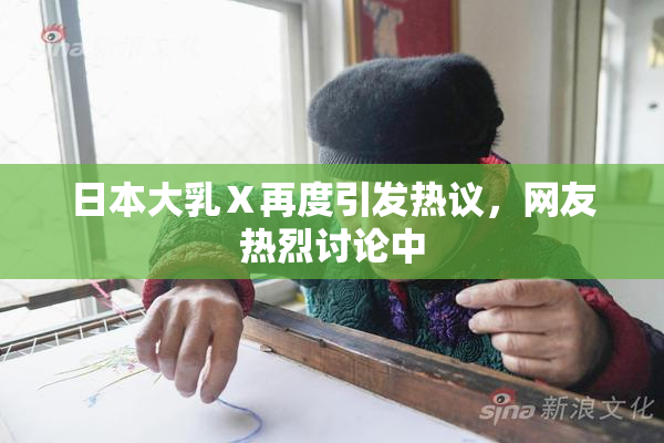 日本大乳Ⅹ再度引发热议，网友热烈讨论中