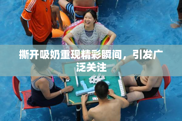 撕开吸奶重现精彩瞬间，引发广泛关注