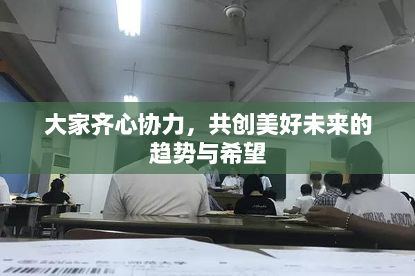 大家齐心协力，共创美好未来的趋势与希望