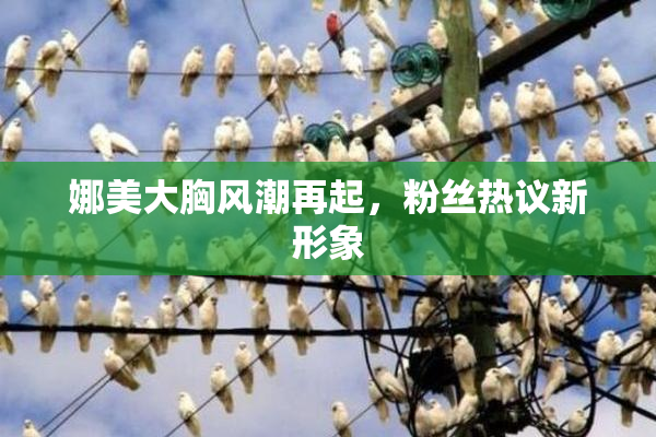 娜美大胸风潮再起，粉丝热议新形象