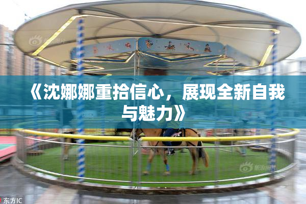 《沈娜娜重拾信心，展现全新自我与魅力》
