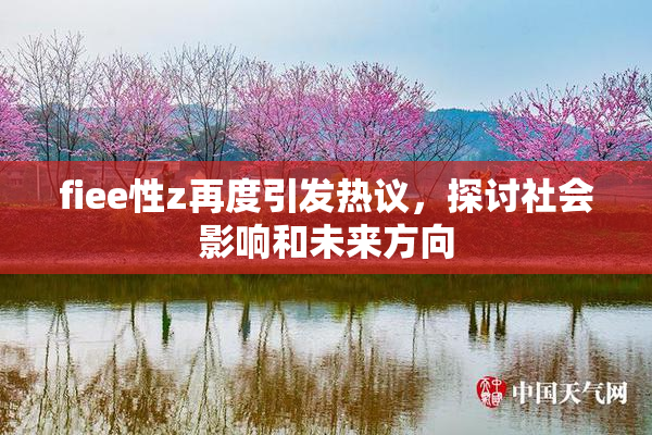 fiee性z再度引发热议，探讨社会影响和未来方向