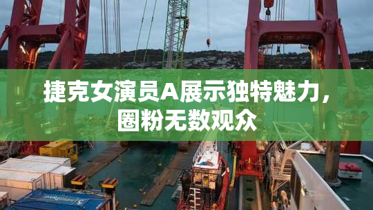 捷克女演员A展示独特魅力，圈粉无数观众