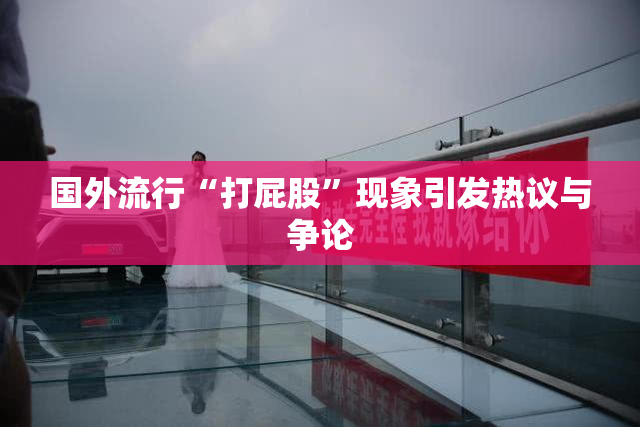 国外流行“打屁股”现象引发热议与争论