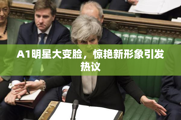 A1明星大变脸，惊艳新形象引发热议