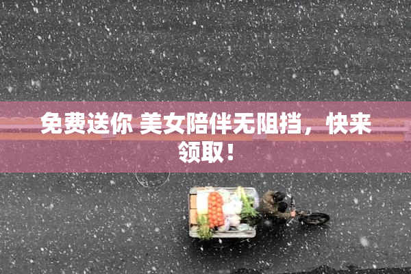 免费送你 美女陪伴无阻挡，快来领取！
