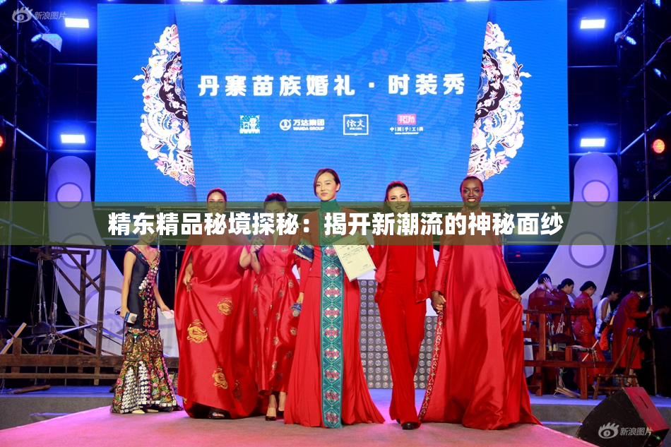 精东精品秘境探秘：揭开新潮流的神秘面纱