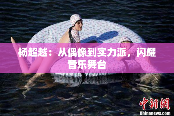 杨超越：从偶像到实力派，闪耀音乐舞台