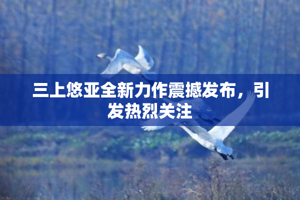 三上悠亚全新力作震撼发布，引发热烈关注