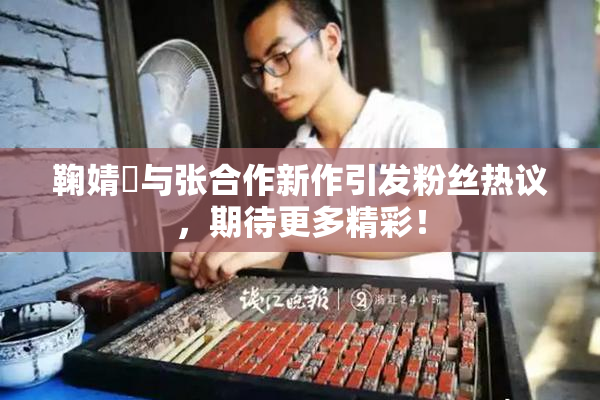 鞠婧祎与张合作新作引发粉丝热议，期待更多精彩！