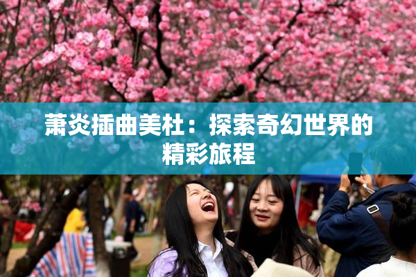 萧炎插曲美杜：探索奇幻世界的精彩旅程