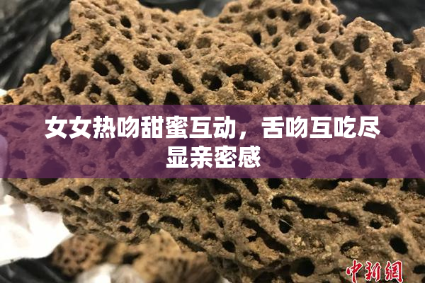 女女热吻甜蜜互动，舌吻互吃尽显亲密感