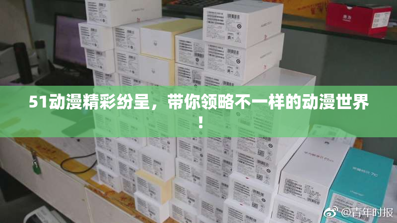 51动漫精彩纷呈，带你领略不一样的动漫世界！