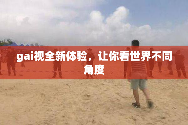 gai视全新体验，让你看世界不同角度