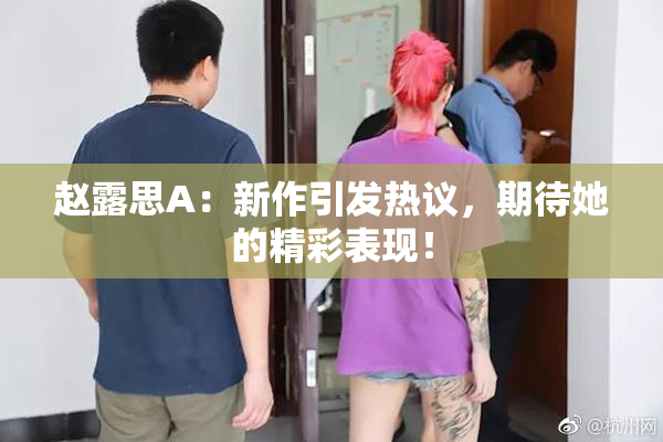 赵露思A：新作引发热议，期待她的精彩表现！