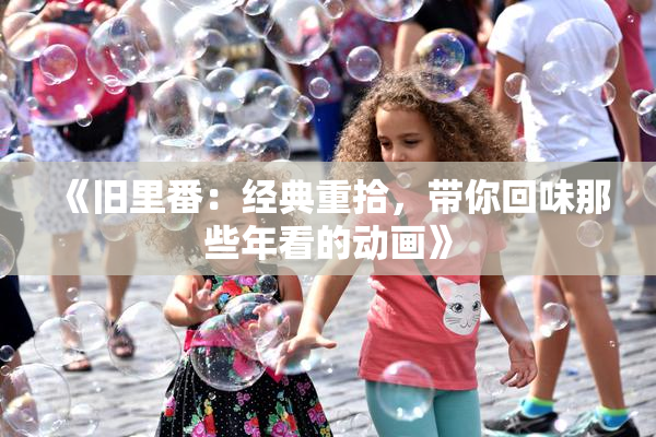 《旧里番：经典重拾，带你回味那些年看的动画》