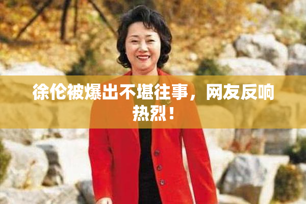 徐伦被爆出不堪往事，网友反响热烈！