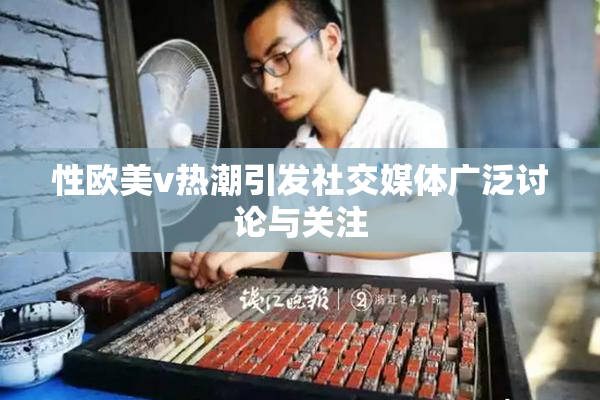 性欧美v热潮引发社交媒体广泛讨论与关注