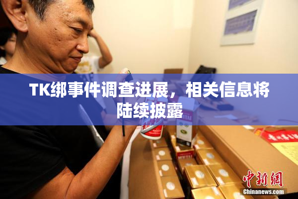 TK绑事件调查进展，相关信息将陆续披露